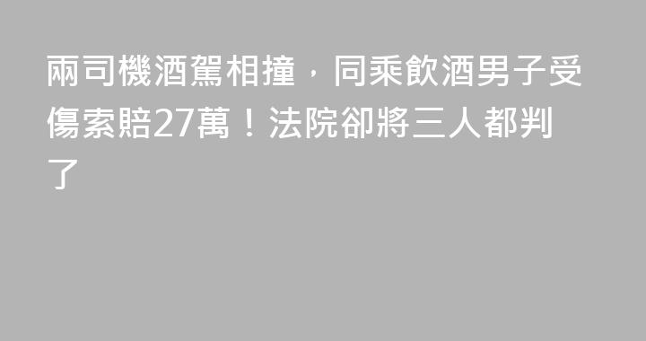兩司機酒駕相撞，同乘飲酒男子受傷索賠27萬！法院卻將三人都判了