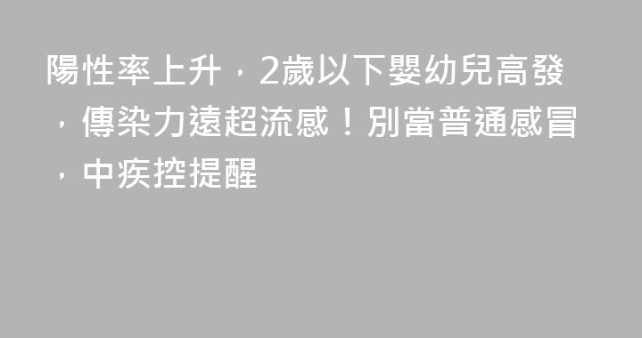 陽性率上升，2歲以下嬰幼兒高發，傳染力遠超流感！別當普通感冒，中疾控提醒