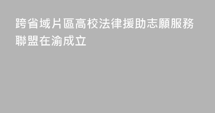 跨省域片區高校法律援助志願服務聯盟在渝成立