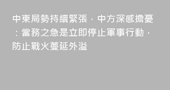 中東局勢持續緊張，中方深感擔憂：當務之急是立即停止軍事行動，防止戰火蔓延外溢