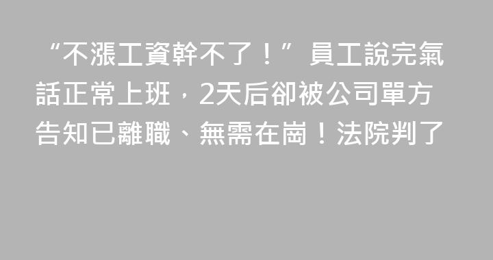 “不漲工資幹不了！”員工說完氣話正常上班，2天后卻被公司單方告知已離職、無需在崗！法院判了
