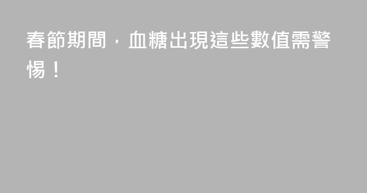 春節期間，血糖出現這些數值需警惕！