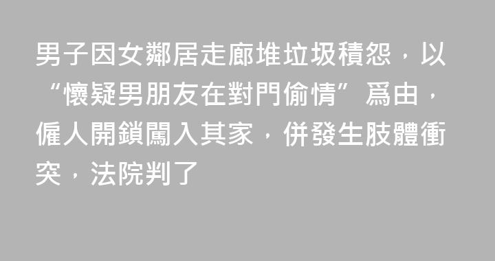 男子因女鄰居走廊堆垃圾積怨，以“懷疑男朋友在對門偷情”爲由，僱人開鎖闖入其家，併發生肢體衝突，法院判了