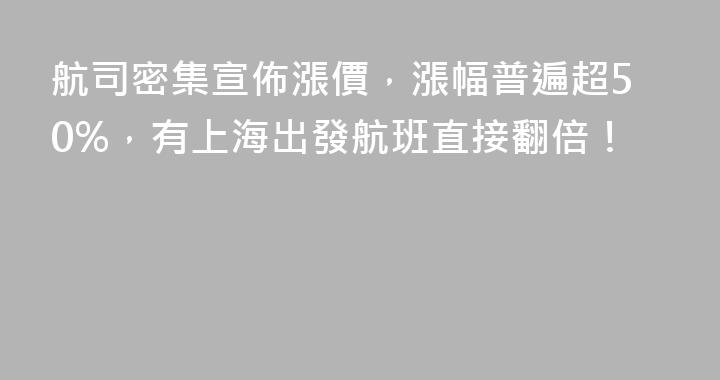 航司密集宣佈漲價，漲幅普遍超50%，有上海出發航班直接翻倍！