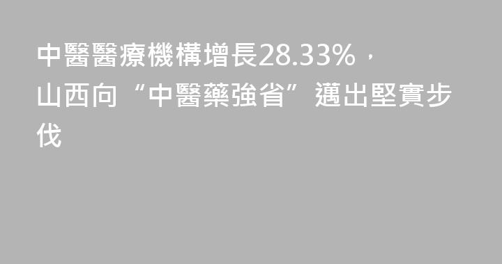 中醫醫療機構增長28.33%，山西向“中醫藥強省”邁出堅實步伐