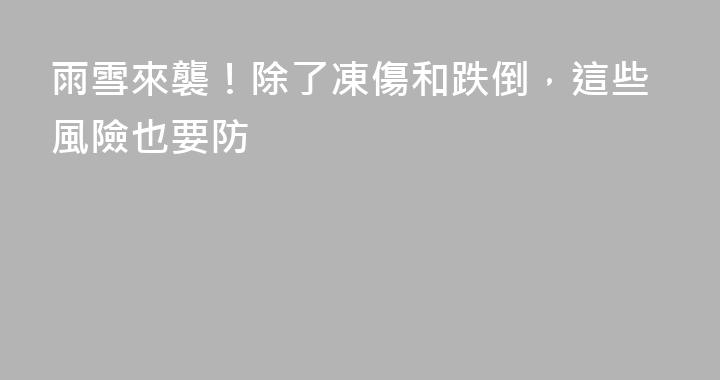 雨雪來襲！除了凍傷和跌倒，這些風險也要防