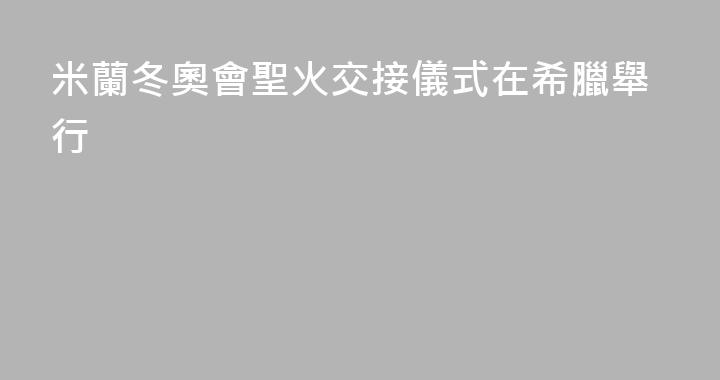 米蘭冬奧會聖火交接儀式在希臘舉行