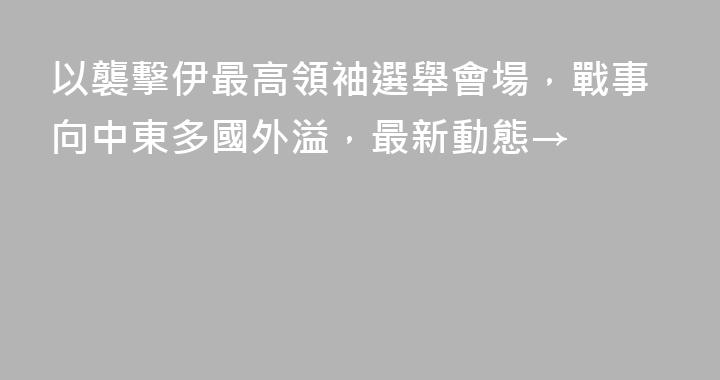以襲擊伊最高領袖選舉會場，戰事向中東多國外溢，最新動態→