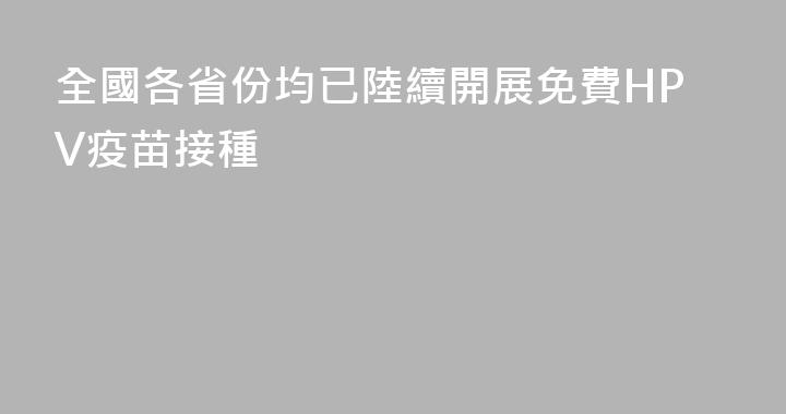 全國各省份均已陸續開展免費HPV疫苗接種