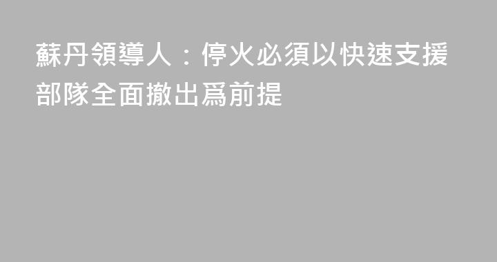 蘇丹領導人：停火必須以快速支援部隊全面撤出爲前提