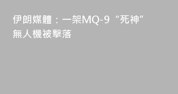 伊朗媒體：一架MQ-9“死神”無人機被擊落