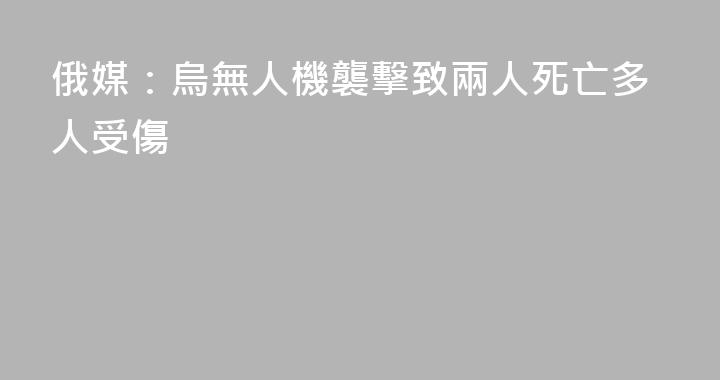 俄媒：烏無人機襲擊致兩人死亡多人受傷