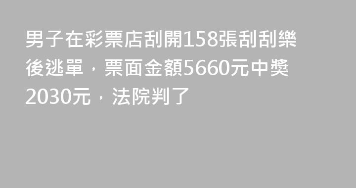 男子在彩票店刮開158張刮刮樂後逃單，票面金額5660元中獎2030元，法院判了