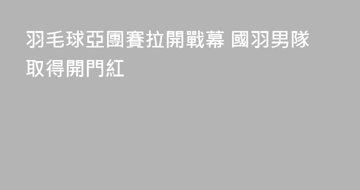 羽毛球亞團賽拉開戰幕 國羽男隊取得開門紅