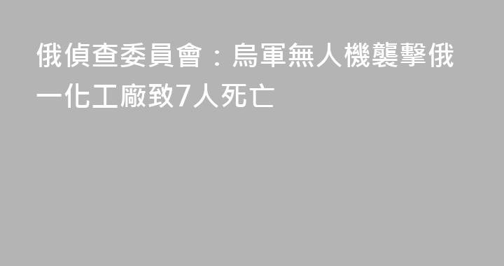 俄偵查委員會：烏軍無人機襲擊俄一化工廠致7人死亡