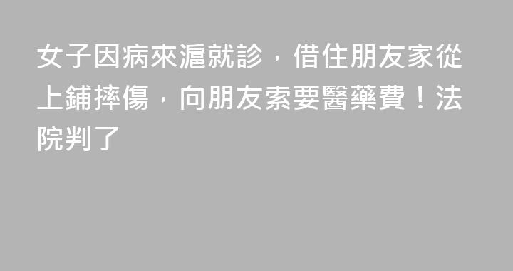 女子因病來滬就診，借住朋友家從上鋪摔傷，向朋友索要醫藥費！法院判了