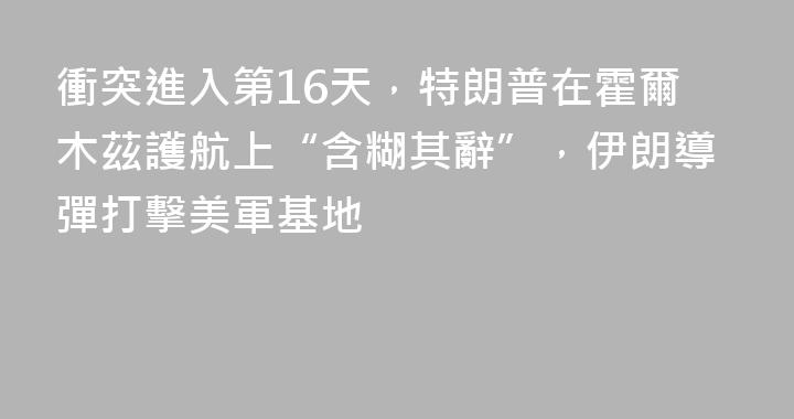 衝突進入第16天，特朗普在霍爾木茲護航上“含糊其辭”，伊朗導彈打擊美軍基地