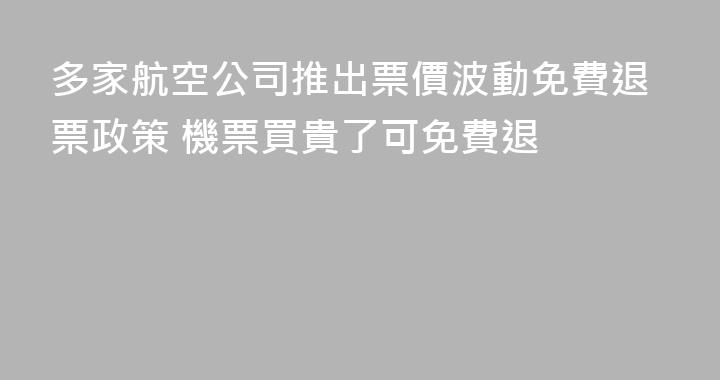 多家航空公司推出票價波動免費退票政策 機票買貴了可免費退