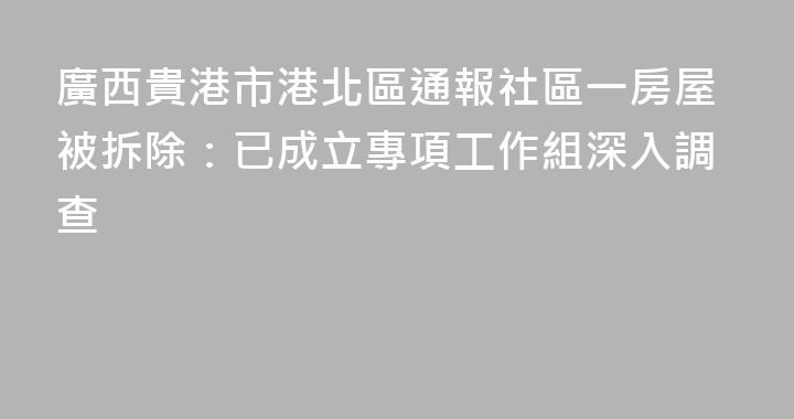 廣西貴港市港北區通報社區一房屋被拆除：已成立專項工作組深入調查