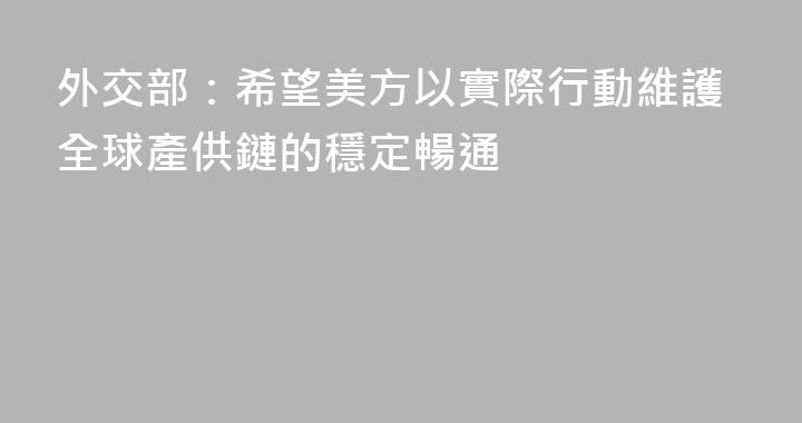 外交部：希望美方以實際行動維護全球產供鏈的穩定暢通