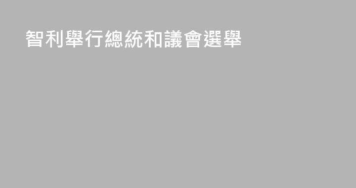 智利舉行總統和議會選舉