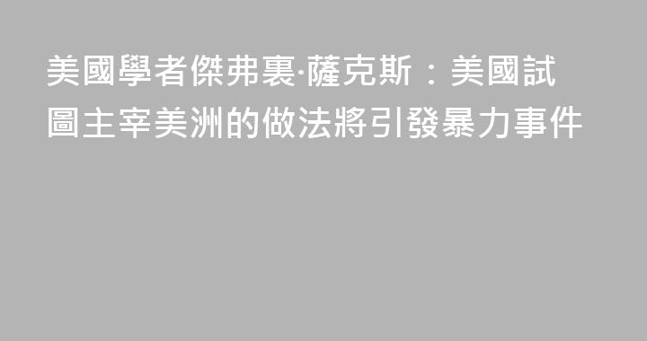美國學者傑弗裏·薩克斯：美國試圖主宰美洲的做法將引發暴力事件