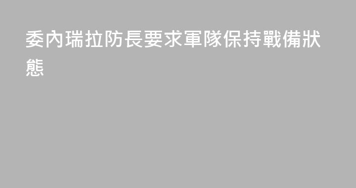 委內瑞拉防長要求軍隊保持戰備狀態