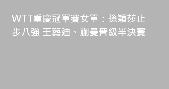 WTT重慶冠軍賽女單：孫穎莎止步八強 王藝迪、蒯曼晉級半決賽