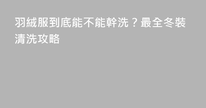羽絨服到底能不能幹洗？最全冬裝清洗攻略