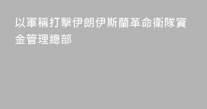 以軍稱打擊伊朗伊斯蘭革命衛隊資金管理總部