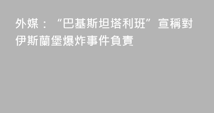 外媒：“巴基斯坦塔利班”宣稱對伊斯蘭堡爆炸事件負責