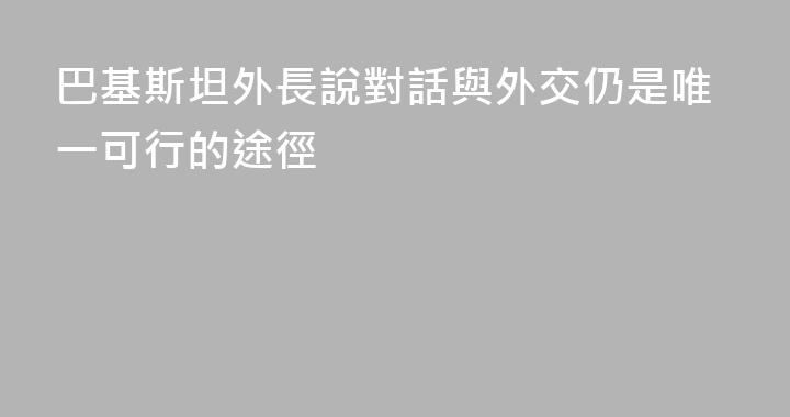 巴基斯坦外長說對話與外交仍是唯一可行的途徑