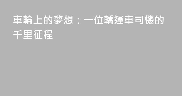 車輪上的夢想：一位轎運車司機的千里征程