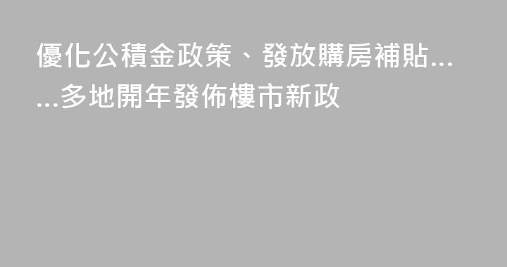 優化公積金政策、發放購房補貼……多地開年發佈樓市新政