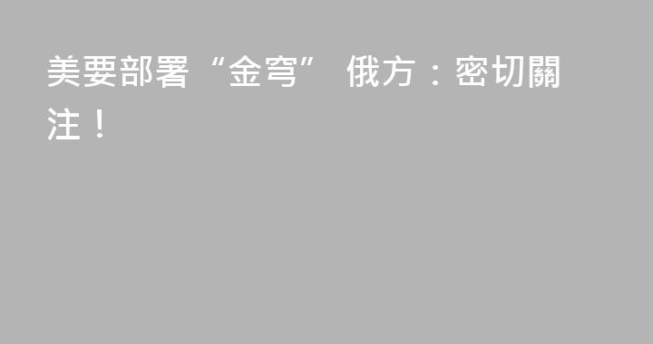 美要部署“金穹” 俄方：密切關注！