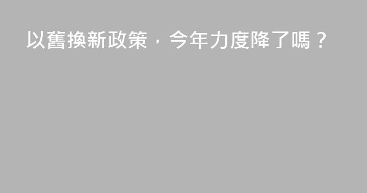 以舊換新政策，今年力度降了嗎？
