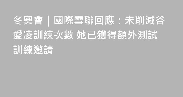 冬奧會｜國際雪聯回應：未削減谷愛凌訓練次數 她已獲得額外測試訓練邀請