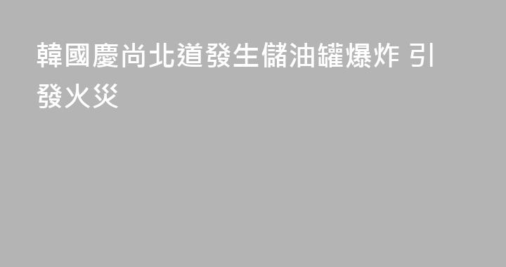 韓國慶尚北道發生儲油罐爆炸 引發火災