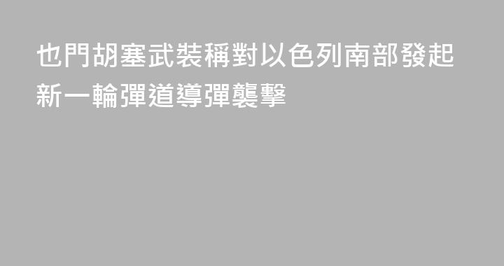 也門胡塞武裝稱對以色列南部發起新一輪彈道導彈襲擊