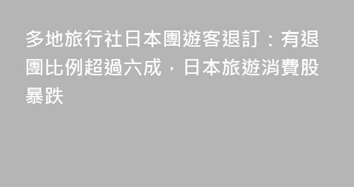 多地旅行社日本團遊客退訂：有退團比例超過六成，日本旅遊消費股暴跌
