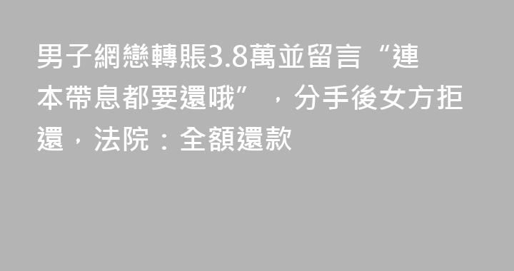 男子網戀轉賬3.8萬並留言“連本帶息都要還哦”，分手後女方拒還，法院：全額還款