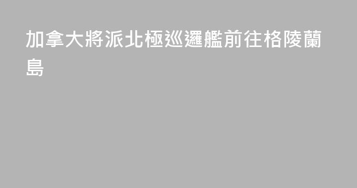 加拿大將派北極巡邏艦前往格陵蘭島