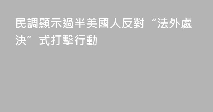 民調顯示過半美國人反對“法外處決”式打擊行動
