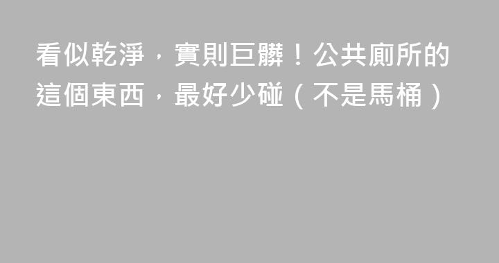 看似乾淨，實則巨髒！公共廁所的這個東西，最好少碰（不是馬桶）