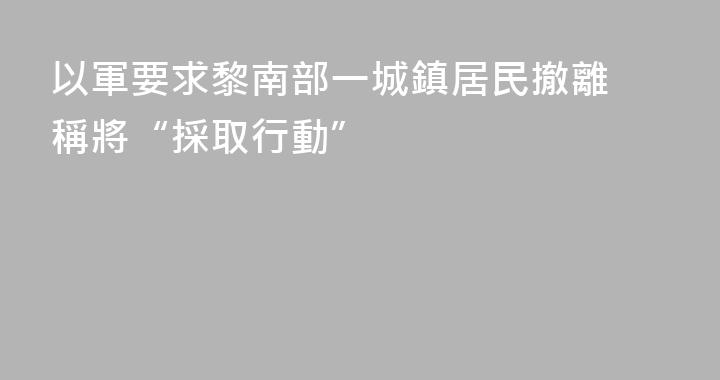 以軍要求黎南部一城鎮居民撤離 稱將“採取行動”