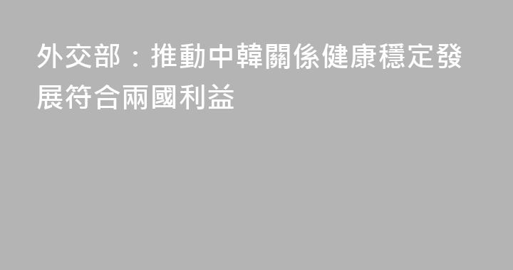 外交部：推動中韓關係健康穩定發展符合兩國利益