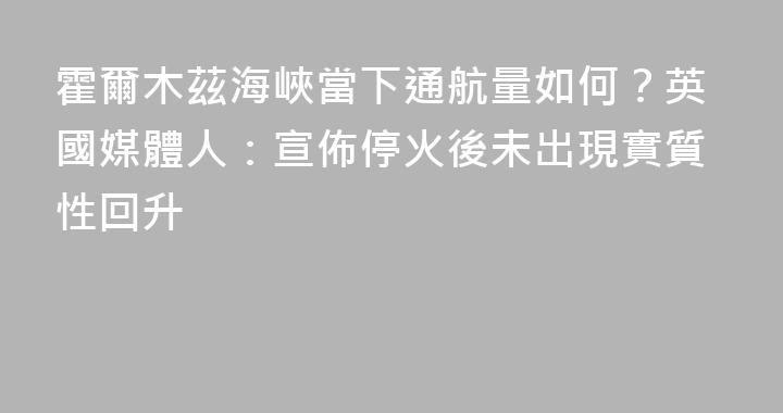 霍爾木茲海峽當下通航量如何？英國媒體人：宣佈停火後未出現實質性回升