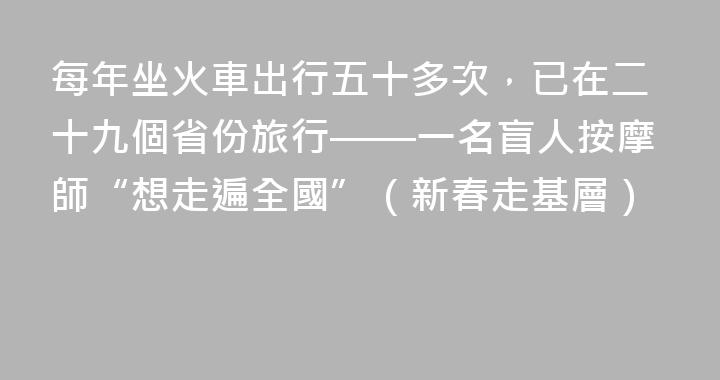 每年坐火車出行五十多次，已在二十九個省份旅行——一名盲人按摩師“想走遍全國”（新春走基層）