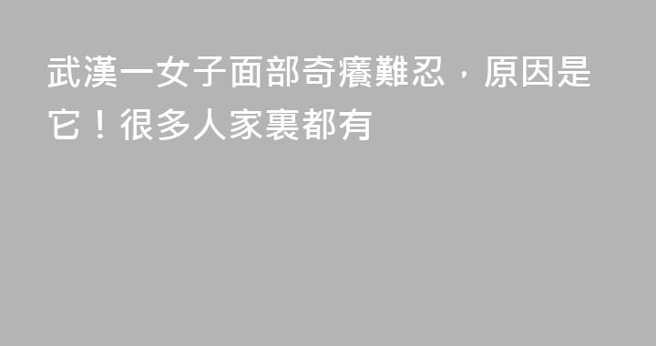 武漢一女子面部奇癢難忍，原因是它！很多人家裏都有