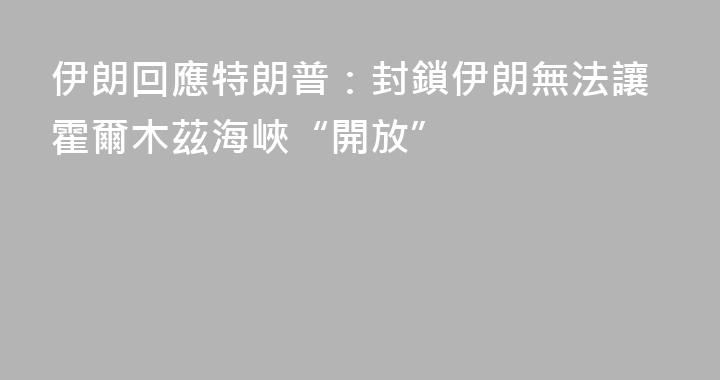 伊朗回應特朗普：封鎖伊朗無法讓霍爾木茲海峽“開放”